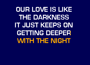 OUR LOVE IS LIKE
THE DARKNESS
IT JUST KEEPS 0N
GETTING DEEPER
1WITH THE NIGHT

g