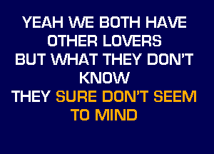 YEAH WE BOTH HAVE
OTHER LOVERS
BUT WHAT THEY DON'T
KNOW
THEY SURE DON'T SEEM
TO MIND