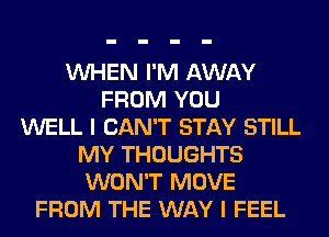 VUHEN I'M AWAY
FROM YOU
WELL I CAN'T STAY STILL
MY THOUGHTS
WON'T MOVE
FROM THE WAY I FEEL