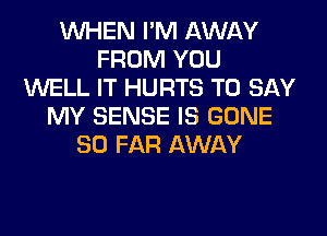 WHEN I'M AWAY
FROM YOU
WELL IT HURTS TO SAY
MY SENSE IS GONE
SO FAR AWAY