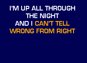 I'M UP ALL THROUGH
THE NIGHT
AND I CAN'T TELL
WRONG FROM RIGHT