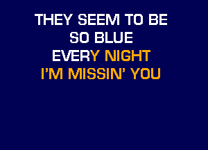 THEY SEEM TO BE
80 BLUE
EVERY NIGHT
I'M MISSIN' YOU