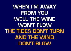 WHEN I'M AWAY
FROM YOU
WELL THE WINE
WON'T FLOW
THE TIDES DON'T TURN
AND THE WIND
DON'T BLOW