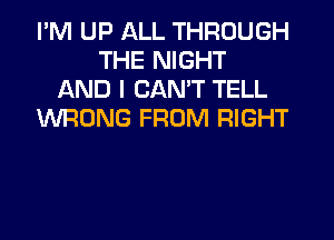 I'M UP ALL THROUGH
THE NIGHT
AND I CAN'T TELL
WRONG FROM RIGHT