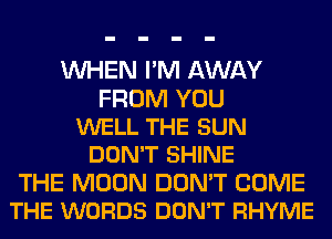 WHEN I'M AWAY
FROM YOU
WELL THE SUN
DON'T SHINE
THE MOON DON'T COME
THE WORDS DON'T RHYME