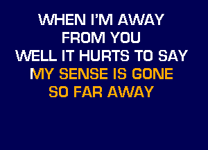 WHEN I'M AWAY
FROM YOU
WELL IT HURTS TO SAY
MY SENSE IS GONE
SO FAR AWAY