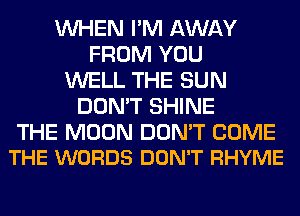 WHEN I'M AWAY
FROM YOU
WELL THE SUN
DON'T SHINE

THE MOON DON'T COME
THE WORDS DON'T RHYME