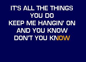 ITS ALL THE THINGS
YOU DO
KEEP ME HANGIN' ON
AND YOU KNOW
DON'T YOU KNOW