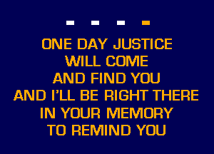 ONE DAY JUSTICE
WILL COME
AND FIND YOU
AND I'LL BE RIGHT THERE
IN YOUR MEMORY
TU REMIND YOU