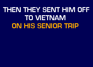 THEN THEY SENT HIM OFF
TO VIETNAM
ON HIS SENIOR TRIP