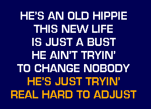 HE'S AN OLD HIPPIE
THIS NEW LIFE
IS JUST A BUST
HE AIN'T TRYIN'
TO CHANGE NOBODY
HE'S JUST TRYIN'
REAL HARD TO ADJUST