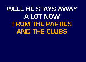WELL HE STAYS AWAY
A LOT NOW
FROM THE PARTIES
AND THE CLUBS