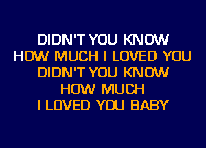 DIDN'T YOU KNOW
HOW MUCH I LOVED YOU
DIDN'T YOU KNOW
HOW MUCH
I LOVED YOU BABY