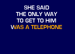 SHE SAID
THE ONLY WAY
TO GET TO HIM

WAS A TELEPHONE