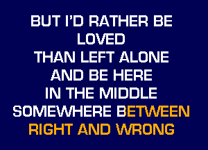 BUT I'D RATHER BE
LOVED
THAN LEFT ALONE
AND BE HERE
IN THE MIDDLE
SOMEINHERE BETWEEN
RIGHT AND WRONG