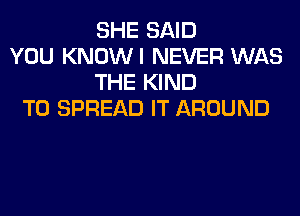 SHE SAID
YOU KNOWI NEVER WAS
THE KIND
TO SPREAD IT AROUND