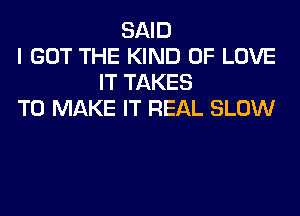 SAID
I GOT THE KIND OF LOVE
IT TAKES

TO MAKE IT REAL SLOW