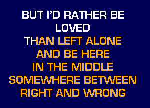 BUT I'D RATHER BE
LOVED
THAN LEFT ALONE
AND BE HERE
IN THE MIDDLE
SOMEINHERE BETWEEN
RIGHT AND WRONG
