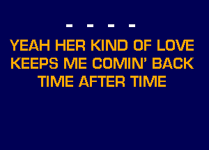 YEAH HER KIND OF LOVE
KEEPS ME COMIM BACK
TIME AFTER TIME
