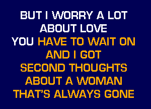 BUT I WORRY A LOT
ABOUT LOVE
YOU HAVE TO WAIT ON
AND I GOT
SECOND THOUGHTS
ABOUT A WOMAN
THAT'S ALWAYS GONE