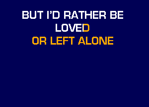 BUT I'D RATHER BE
LOVED
0R LEFT ALONE