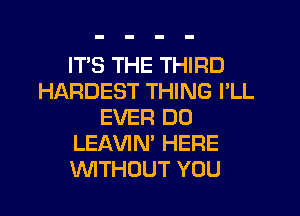 IT'S THE THIRD
HARDEST THING I'LL

EVER DO
LEAVIN' HERE
WTHOUT YOU