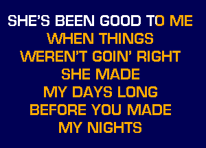 SHE'S BEEN GOOD TO ME
WHEN THINGS
WEREN'T GOIN' RIGHT
SHE MADE
MY DAYS LONG
BEFORE YOU MADE
MY NIGHTS