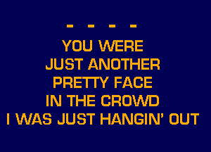 YOU WERE
JUST ANOTHER
PRETTY FACE
IN THE CROWD
I WAS JUST HANGIN' OUT