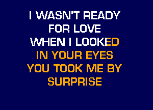 I WASN'T READY
FOR LOVE
WHEN I LOOKED

IN YOUR EYES
YOU TOOK ME BY
SURPRISE