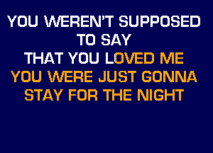 YOU WEREN'T SUPPOSED
TO SAY
THAT YOU LOVED ME
YOU WERE JUST GONNA
STAY FOR THE NIGHT