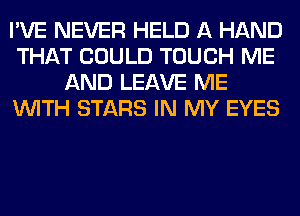 I'VE NEVER HELD A HAND
THAT COULD TOUCH ME
AND LEAVE ME
WITH STARS IN MY EYES