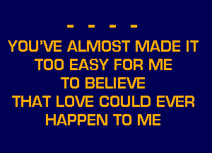 YOU'VE ALMOST MADE IT
T00 EASY FOR ME
TO BELIEVE
THAT LOVE COULD EVER
HAPPEN TO ME