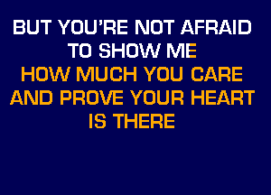 BUT YOU'RE NOT AFRAID
TO SHOW ME
HOW MUCH YOU CARE
AND PROVE YOUR HEART
IS THERE
