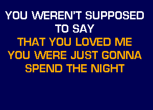 YOU WEREN'T SUPPOSED
TO SAY
THAT YOU LOVED ME
YOU WERE JUST GONNA
SPEND THE NIGHT