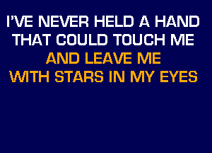 I'VE NEVER HELD A HAND
THAT COULD TOUCH ME
AND LEAVE ME
WITH STARS IN MY EYES