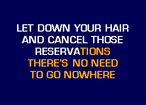 LET DOWN YOUR HAIR
AND CANCEL THOSE
RESERVATIONS
THERE'S NO NEED
TO GO NOWHERE