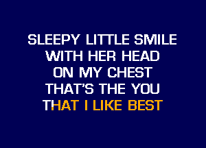 SLEEPY LI'ITLE SMILE
WITH HEFI HEAD
ON MY CHEST
THAT'S THE YOU
THAT I LIKE BEST