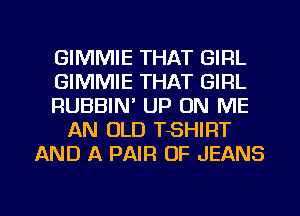 GIMMIE THAT GIRL
GIMMIE THAT GIRL
RUBBIN' UP ON ME
AN OLD TSHIRT
AND A PAIR OF JEANS

g