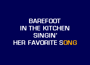 BAREFUOT
IN THE KITCHEN

SINGIN'
HER FAVORITE SONG
