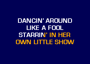 DANCIN' AROUND
LIKE A FOUL

STARRIM IN HER
OWN LI'ITLE SHOW