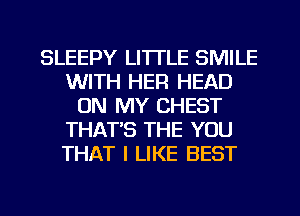 SLEEPY LI'ITLE SMILE
WITH HEFI HEAD
ON MY CHEST
THAT'S THE YOU
THAT I LIKE BEST