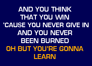 AND YOU THINK

THAT YOU WIN
'CAUSE YOU NEVER GIVE IN

AND YOU NEVER
BEEN BURNED
0H BUT YOU'RE GONNA
LEARN