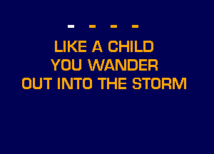 LIKE A CHILD
YOU WANDER

OUT INTO THE STORM
