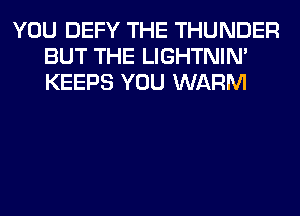 YOU DEFY THE THUNDER
BUT THE LIGHTNIN'
KEEPS YOU WARM