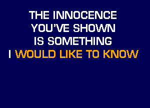 THE INNOCENCE
YOU'VE SHOWN
IS SOMETHING
I WOULD LIKE TO KNOW