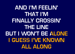 AND I'M FEELIM
THAT I'M
FINALLY CROSSIN'
THE LINE
BUT I WON'T BE ALONE
I GUESS I'VE KNOWN
ALL ALONG