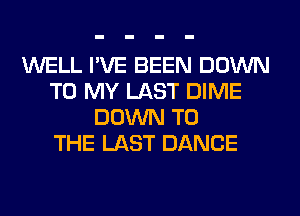 WELL I'VE BEEN DOWN
TO MY LAST DIME
DOWN TO
THE LAST DANCE