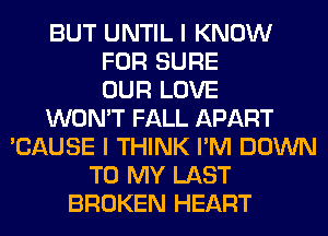 BUT UNTIL I KNOW
FOR SURE
OUR LOVE
WON'T FALL APART
'CAUSE I THINK I'M DOWN
TO MY LAST
BROKEN HEART