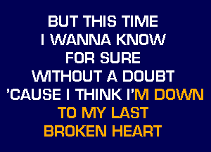 BUT THIS TIME
I WANNA KNOW
FOR SURE
WITHOUT A DOUBT
'CAUSE I THINK I'M DOWN
TO MY LAST
BROKEN HEART