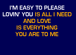 I'M EASY TO PLEASE
LOVIN' YOU IS ALL I NEED
AND LOVE
IS EVERYTHING
YOU ARE TO ME